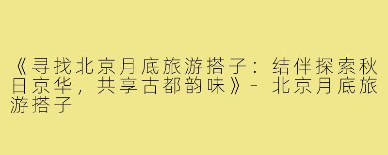 《寻找北京月底旅游搭子：结伴探索秋日京华，共享古都韵味》-北京月底旅游搭子