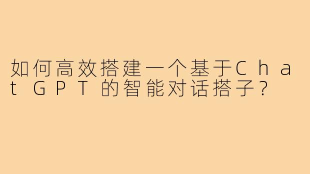 如何高效搭建一个基于ChatGPT的智能对话搭子？