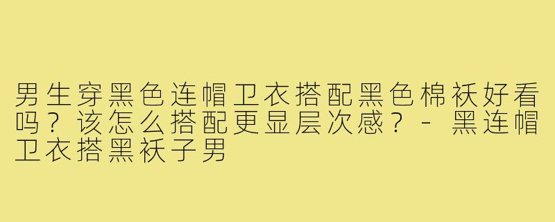 男生穿黑色连帽卫衣搭配黑色棉袄好看吗？该怎么搭配更显层次感？-黑连帽卫衣搭黑袄子男