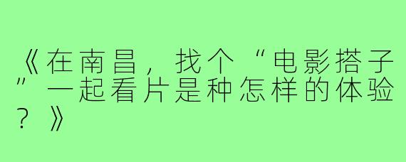 《在南昌，找个“电影搭子”一起看片是种怎样的体验？》