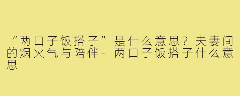 “两口子饭搭子”是什么意思?夫妻间的烟火气与陪伴-两口子饭搭子什么意思