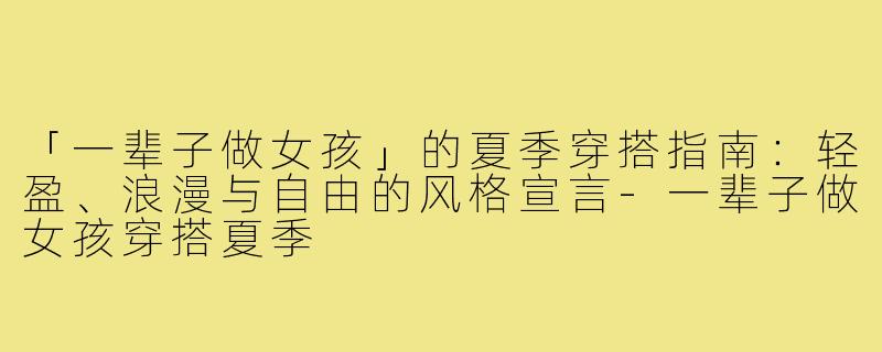 「一辈子做女孩」的夏季穿搭指南：轻盈、浪漫与自由的风格宣言-一辈子做女孩穿搭夏季