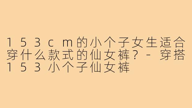 153cm的小个子女生适合穿什么款式的仙女裤？-穿搭153小个子仙女裤