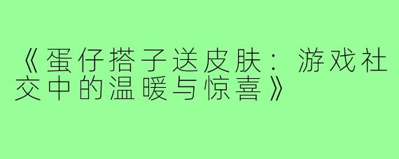 《蛋仔搭子送皮肤：游戏社交中的温暖与惊喜》