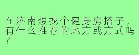 在济南想找个健身房搭子,有什么推荐的地方或方式吗?