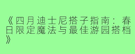 《四月迪士尼搭子指南：春日限定魔法与最佳游园搭档》