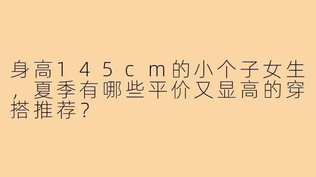 身高145cm的小个子女生，夏季有哪些平价又显高的穿搭推荐？