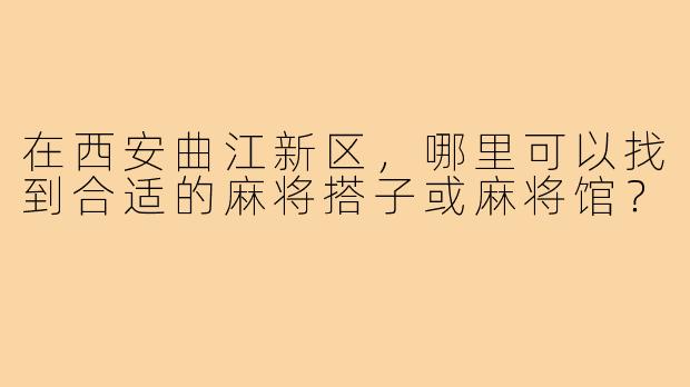 在西安曲江新区，哪里可以找到合适的麻将搭子或麻将馆？