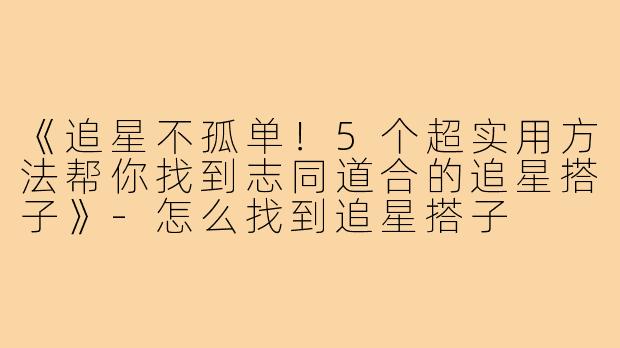 《追星不孤单！5个超实用方法帮你找到志同道合的追星搭子》-怎么找到追星搭子