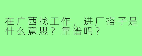 在广西找工作，进厂搭子是什么意思？靠谱吗？