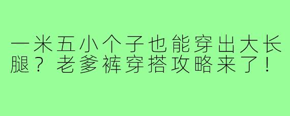一米五小个子也能穿出大长腿?老爹裤穿搭攻略来了!