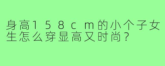 身高158cm的小个子女生怎么穿显高又时尚？