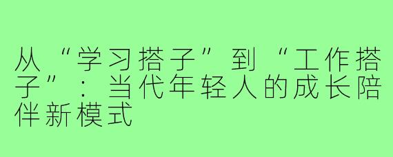 从“学习搭子”到“工作搭子”：当代年轻人的成长陪伴新模式