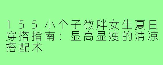 155小个子微胖女生夏日穿搭指南：显高显瘦的清凉搭配术