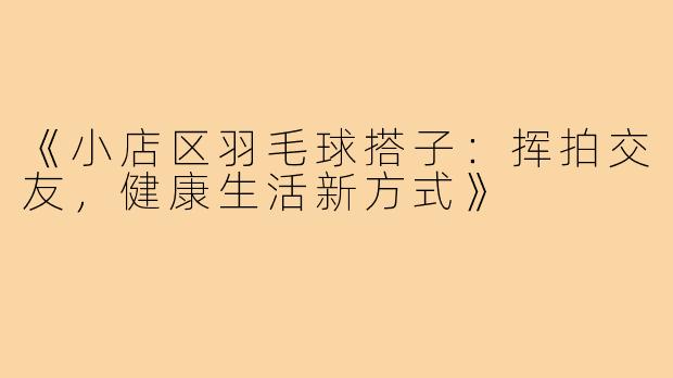 《小店区羽毛球搭子：挥拍交友，健康生活新方式》