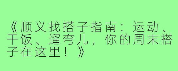 《顺义找搭子指南：运动、干饭、遛弯儿，你的周末搭子在这里！》