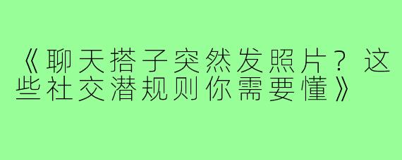 《聊天搭子突然发照片？这些社交潜规则你需要懂》