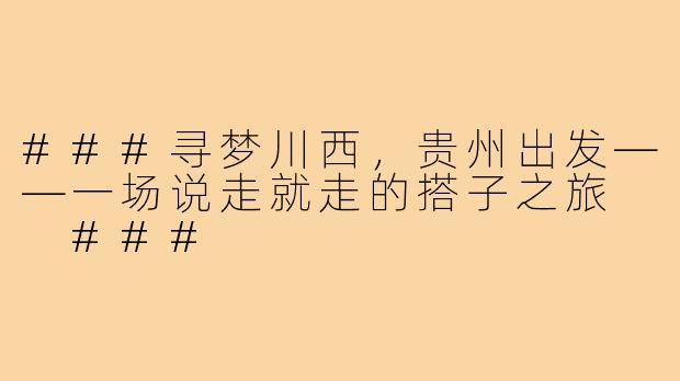 ###寻梦川西，贵州出发——一场说走就走的搭子之旅

###