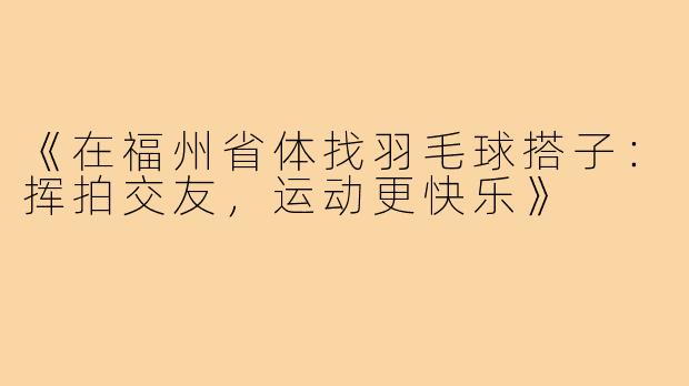 《在福州省体找羽毛球搭子：挥拍交友，运动更快乐》