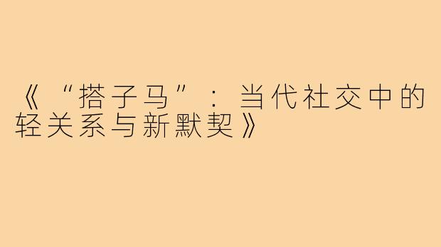 《“搭子马”：当代社交中的轻关系与新默契》