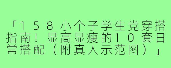 「158小个子学生党穿搭指南!显高显瘦的10套日常搭配(附真人示范图)」