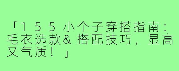 「155小个子穿搭指南：毛衣选款&搭配技巧，显高又气质！」