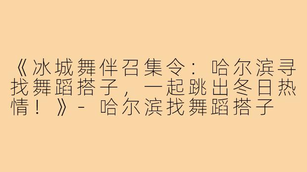 《冰城舞伴召集令:哈尔滨寻找舞蹈搭子,一起跳出冬日热情!》-哈尔滨找舞蹈搭子