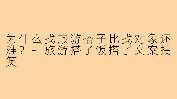 为什么找旅游搭子比找对象还难？-旅游搭子饭搭子文案搞笑