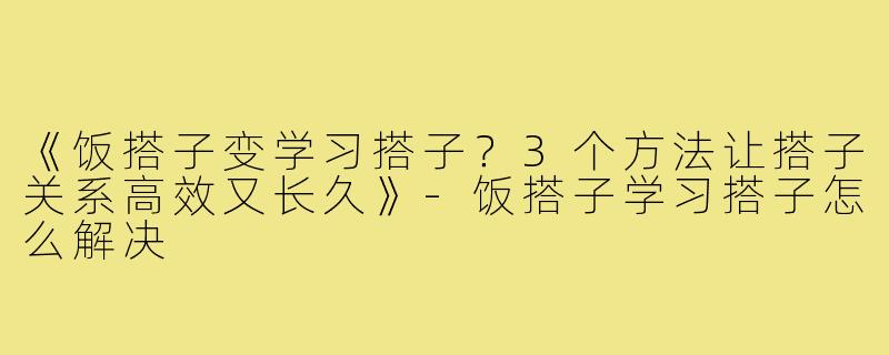 《饭搭子变学习搭子？3个方法让搭子关系高效又长久》-饭搭子学习搭子怎么解决