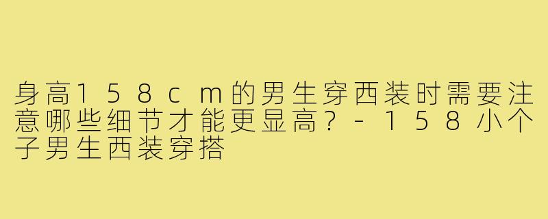 身高158cm的男生穿西装时需要注意哪些细节才能更显高?-158小个子男生西装穿搭