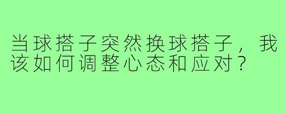 当球搭子突然换球搭子,我该如何调整心态和应对?