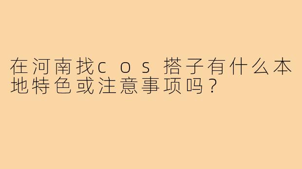 在河南找cos搭子有什么本地特色或注意事项吗？