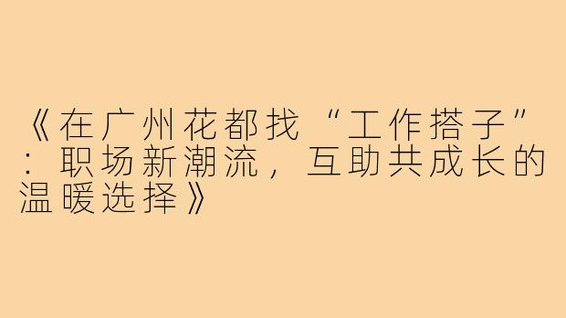 《在广州花都找“工作搭子”：职场新潮流，互助共成长的温暖选择》