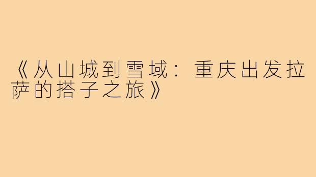 《从山城到雪域：重庆出发拉萨的搭子之旅》