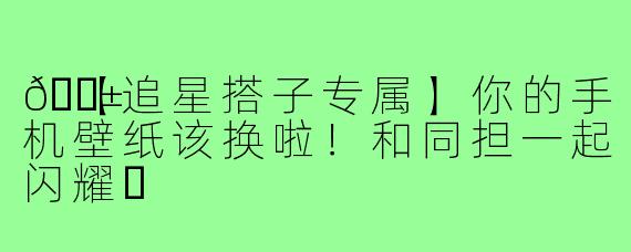 📱【追星搭子专属】你的手机壁纸该换啦！和同担一起闪耀✨