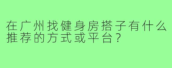 在广州找健身房搭子有什么推荐的方式或平台？