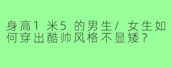 身高1米5的男生/女生如何穿出酷帅风格不显矮？