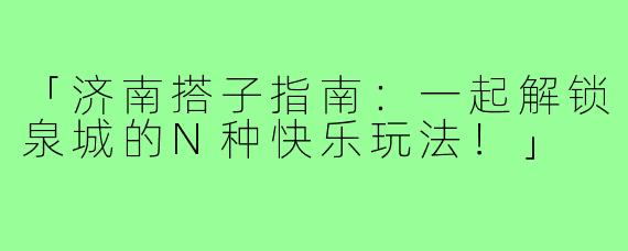 「济南搭子指南：一起解锁泉城的N种快乐玩法！」
