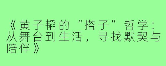 《黄子韬的“搭子”哲学：从舞台到生活，寻找默契与陪伴》