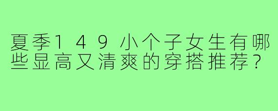 夏季149小个子女生有哪些显高又清爽的穿搭推荐？
