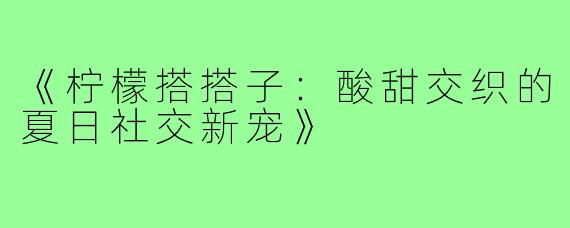 《柠檬搭搭子:酸甜交织的夏日社交新宠》
