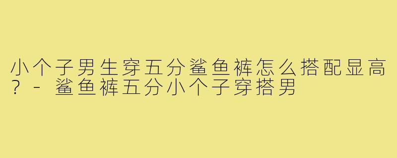 小个子男生穿五分鲨鱼裤怎么搭配显高？-鲨鱼裤五分小个子穿搭男
