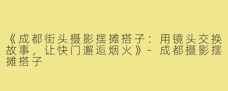 《成都街头摄影摆摊搭子：用镜头交换故事，让快门邂逅烟火》-成都摄影摆摊搭子