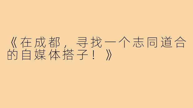 《在成都,寻找一个志同道合的自媒体搭子!》