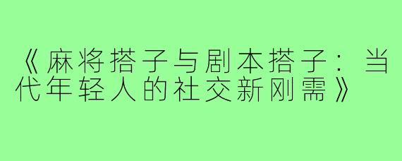 《麻将搭子与剧本搭子：当代年轻人的社交新刚需》