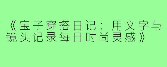 《宝子穿搭日记：用文字与镜头记录每日时尚灵感》