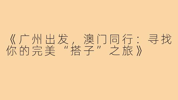 《广州出发，澳门同行：寻找你的完美“搭子”之旅》