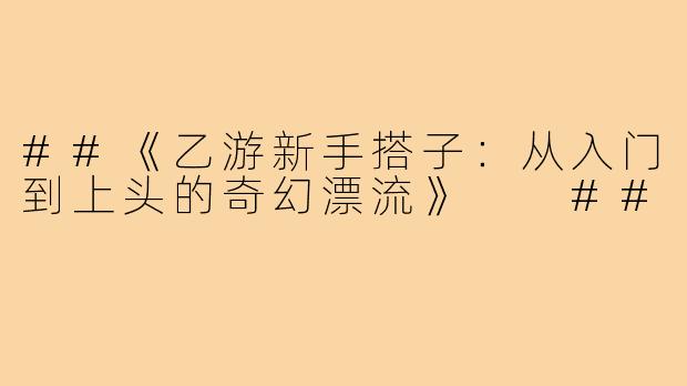##《乙游新手搭子：从入门到上头的奇幻漂流》

##