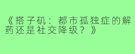 《搭子矶:都市孤独症的解药还是社交降级?》