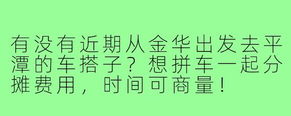 有没有近期从金华出发去平潭的车搭子？想拼车一起分摊费用，时间可商量！